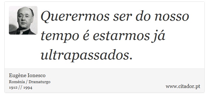 Querermos ser do nosso tempo é estarmos já ultrapassados. - Eugène Ionesco - Frases