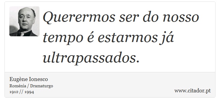 Querermos ser do nosso tempo  estarmos j ultrapassados. - Eugne Ionesco - Frases