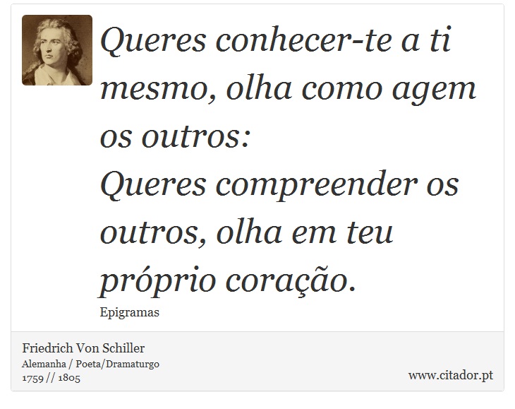 Queres conhecer-te a ti mesmo, olha como agem os outros: <br />
 Queres compreender os outros, olha em teu próprio coração. - Friedrich Von Schiller - Frases