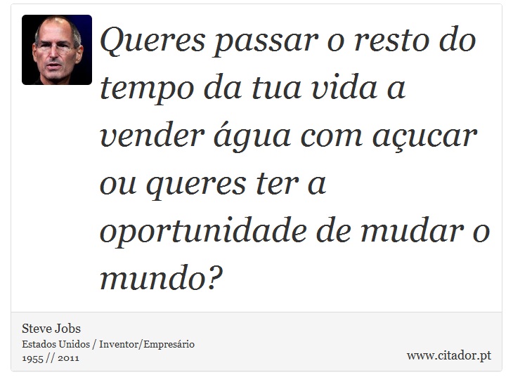 Queres passar o resto do tempo da tua vida a vender água com açucar ou queres ter a oportunidade de mudar o mundo? - Steve Jobs - Frases
