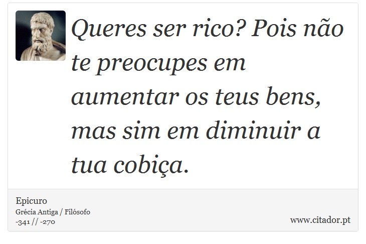 Queres ser rico? Pois não te preocupes em aumentar os teus bens, mas sim em diminuir a tua cobiça. - Epicuro - Frases