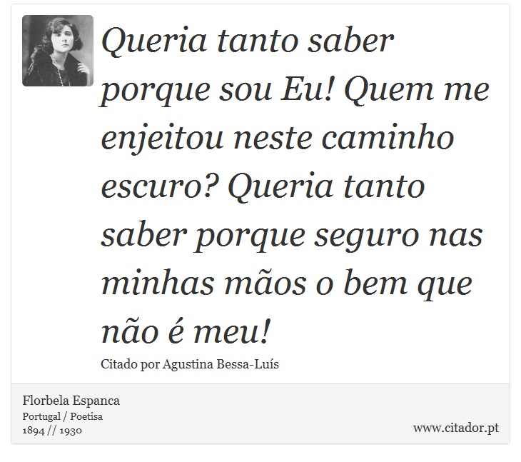 Queria tanto saber porque sou Eu! Quem me enjeitou neste caminho escuro? Queria tanto saber porque seguro nas minhas mãos o bem que não é meu! - Florbela Espanca - Frases