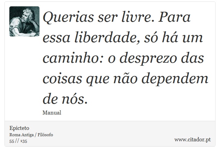 Querias ser livre. Para essa liberdade, só há um caminho: o desprezo das coisas que não dependem de nós. - Epicteto - Frases