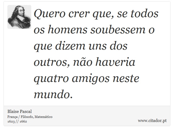 Quero crer que, se todos os homens soubessem o que dizem uns dos outros, não haveria quatro amigos neste mundo. - Blaise Pascal - Frases
