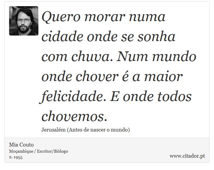 Quero morar numa cidade onde se sonha com chuva. Num mundo onde chover é a maior felicidade. E onde todos chovemos. - Mia Couto - Frases