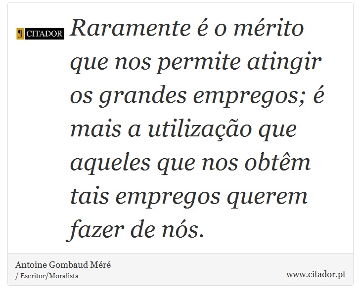Raramente é o mérito que nos permite atingir os grandes empregos; é mais a utilização que aqueles que nos obtêm tais empregos querem fazer de nós. - Antoine Gombaud Méré - Frases
