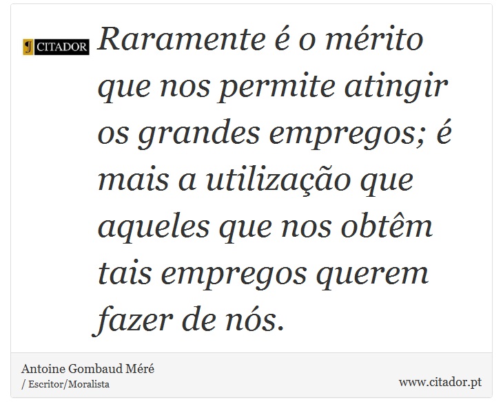 Raramente  o mrito que nos permite atingir os grandes empregos;  mais a utilizao que aqueles que nos obtm tais empregos querem fazer de ns. - Antoine Gombaud Mr - Frases