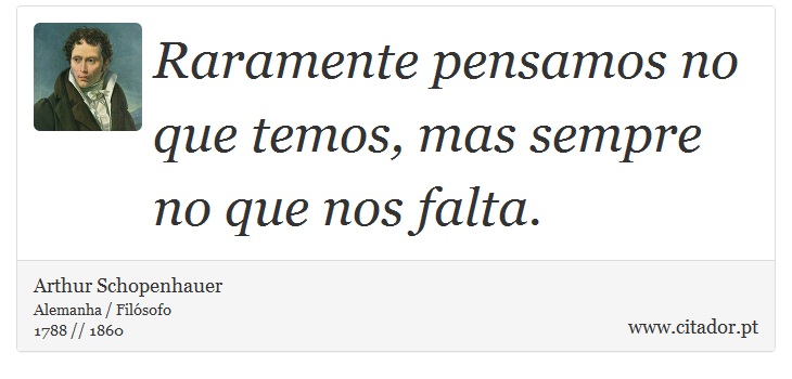 Raramente pensamos no que temos, mas sempre no que nos falta. - Arthur Schopenhauer - Frases