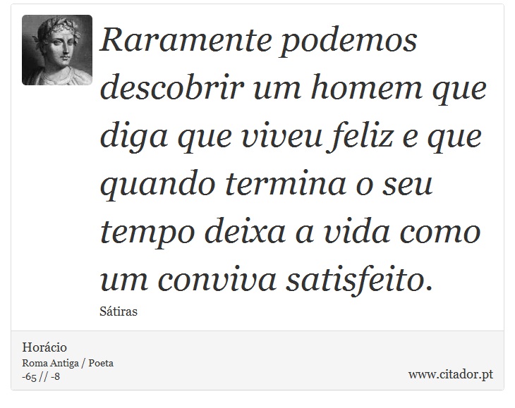 Raramente podemos descobrir um homem que diga que viveu feliz e que quando termina o seu tempo deixa a vida como um conviva satisfeito. - Horácio - Frases