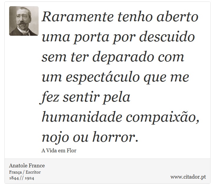 Raramente tenho aberto uma porta por descuido sem ter deparado com um espectáculo que me fez sentir pela humanidade compaixão, nojo ou horror. - Anatole France - Frases