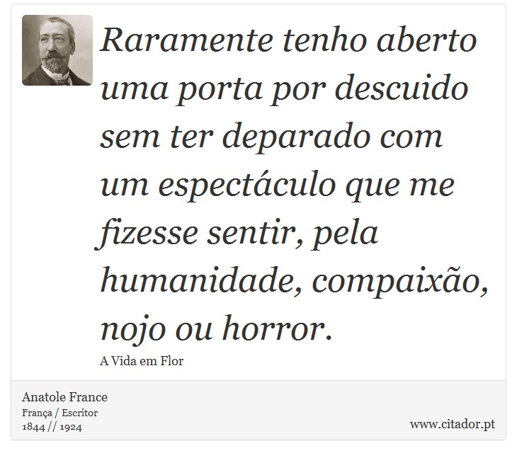 Raramente tenho aberto uma porta por descuido sem ter deparado com um espectáculo que me fizesse sentir, pela humanidade, compaixão, nojo ou horror. - Anatole France - Frases