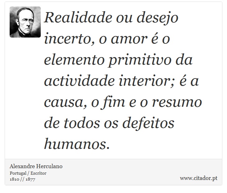 Realidade ou desejo incerto, o amor é o elemento primitivo da actividade interior; é a causa, o fim e o resumo de todos os defeitos humanos. - Alexandre Herculano - Frases