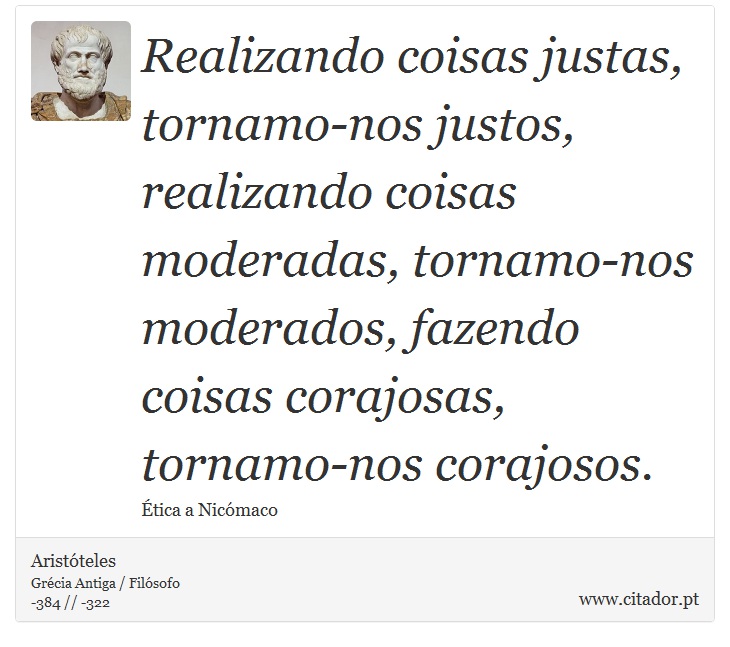 Realizando coisas justas, tornamo-nos justos, realizando coisas moderadas, tornamo-nos moderados, fazendo coisas corajosas, tornamo-nos corajosos. - Aristóteles - Frases