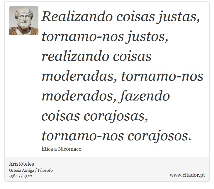 Realizando coisas justas, tornamo-nos justos, realizando coisas moderadas, tornamo-nos moderados, fazendo coisas corajosas, tornamo-nos corajosos. - Aristteles - Frases