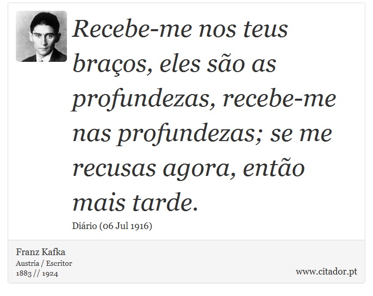 Recebe-me nos teus braços, eles são as profundezas, recebe-me nas profundezas; se me recusas agora, então mais tarde. - Franz Kafka - Frases
