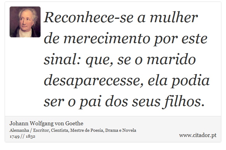 Reconhece-se a mulher de merecimento por este sinal: que, se o marido desaparecesse, ela podia ser o pai dos seus filhos. - Johann Wolfgang von Goethe - Frases