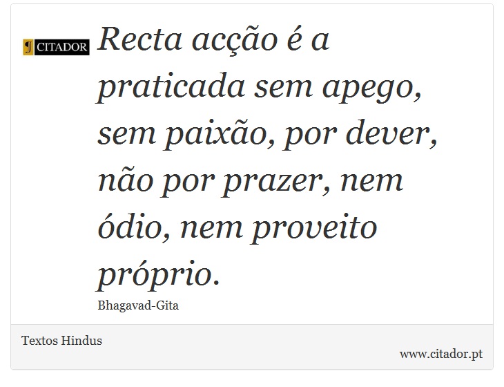 Recta acção é a praticada sem apego, sem paixão, por dever, não por prazer, nem ódio, nem proveito próprio. - Textos Hindus - Frases