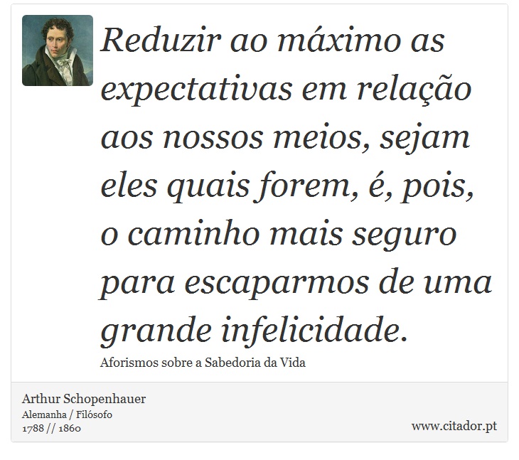 Reduzir ao máximo as expectativas em relação aos nossos meios, sejam eles quais forem, é, pois, o caminho mais seguro para escaparmos de uma grande infelicidade. - Arthur Schopenhauer - Frases