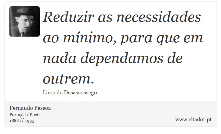 Reduzir as necessidades ao mínimo, para que em nada dependamos de outrem. - Fernando Pessoa - Frases