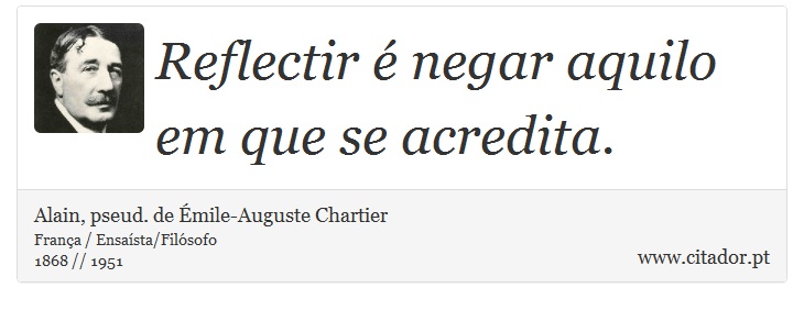 Reflectir é negar aquilo em que se acredita. - Alain, pseud. de Émile-Auguste Chartier - Frases
