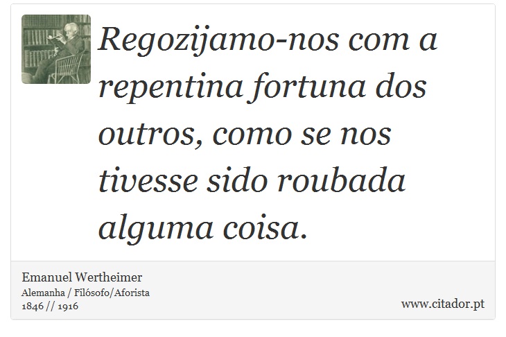 Regozijamo-nos com a repentina fortuna dos outros, como se nos tivesse sido roubada alguma coisa. - Emanuel Wertheimer - Frases