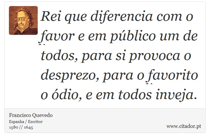 Rei que diferencia com o favor e em público um de todos, para si provoca o desprezo, para o favorito o ódio, e em todos inveja. - Francisco Quevedo - Frases