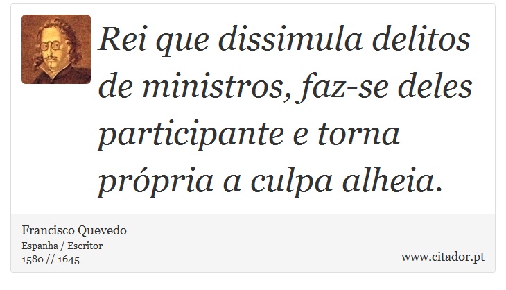 Rei que dissimula delitos de ministros, faz-se deles participante e torna própria a culpa alheia. - Francisco Quevedo - Frases