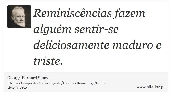 Reminiscências fazem alguém sentir-se deliciosamente maduro e triste. - George Bernard Shaw - Frases