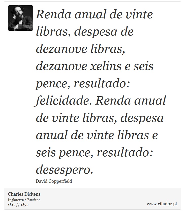 Renda anual de vinte libras, despesa de dezanove libras, dezanove xelins e seis pence, resultado: felicidade. Renda anual de vinte libras, despesa anual de vinte libras e seis pence, resultado: desespero. - Charles Dickens - Frases