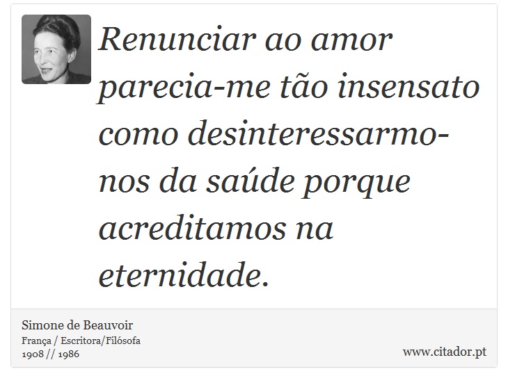 Renunciar ao amor parecia-me tão insensato como desinteressarmo-nos da saúde porque acreditamos na eternidade. - Simone de Beauvoir - Frases
