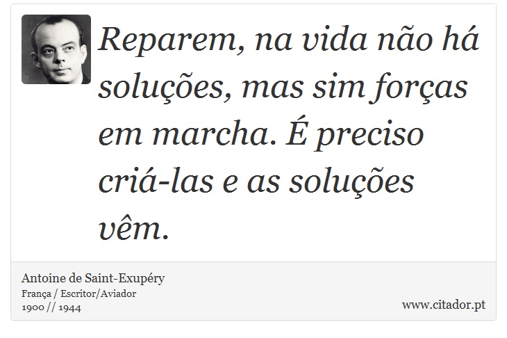 Reparem, na vida não há soluções, mas sim forças em marcha. É preciso criá-las e as soluções vêm. - Antoine de Saint-Exupéry - Frases