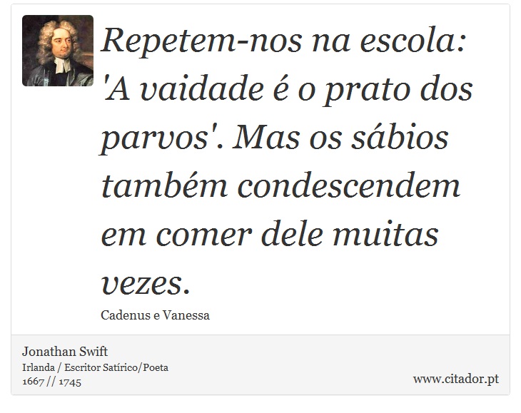 Repetem-nos na escola: 'A vaidade é o prato dos parvos'. Mas os sábios também condescendem em comer dele muitas vezes. - Jonathan Swift - Frases
