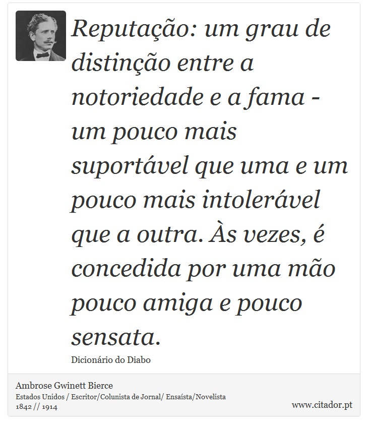 Reputação: um grau de distinção entre a notoriedade e a fama - um pouco mais suportável que uma e um pouco mais intolerável que a outra. Às vezes, é concedida por uma mão pouco amiga e pouco sensata. - Ambrose Gwinett Bierce - Frases