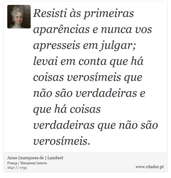 Resisti às primeiras aparências e nunca vos apresseis em julgar; levai em conta que há coisas verosímeis que não são verdadeiras e que há coisas verdadeiras que não são verosímeis. - Anne (marquesa de ) Lambert - Frases