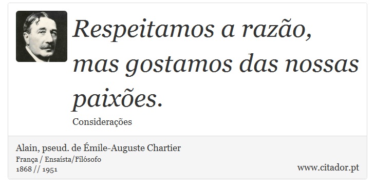 Respeitamos a razão, mas gostamos das nossas paixões. - Alain, pseud. de Émile-Auguste Chartier - Frases