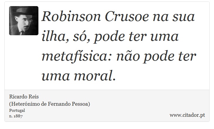Robinson Crusoe na sua ilha, só, pode ter uma metafísica: não pode ter uma moral. - Ricardo Reis<BR>(Heterónimo de Fernando Pessoa) - Frases