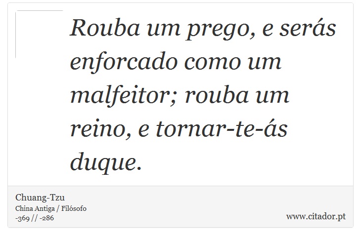 Rouba um prego, e serás enforcado como um malfeitor; rouba um reino, e tornar-te-ás duque. - Chuang-Tzu - Frases