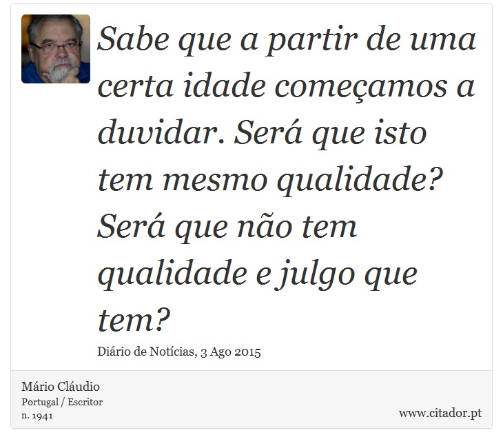 Sabe que a partir de uma certa idade começamos a duvidar. Será que isto tem mesmo qualidade? Será que não tem qualidade e julgo que tem? - Mário Cláudio - Frases
