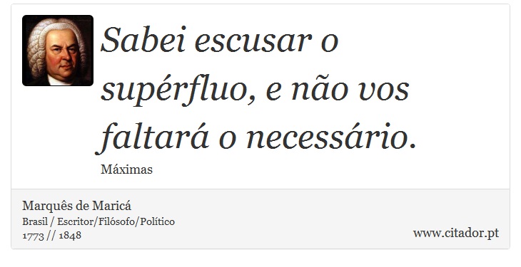 Sabei escusar o supérfluo, e não vos faltará o necessário. - Marquês de Maricá - Frases