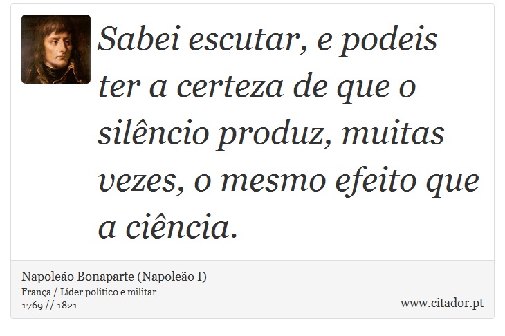 Sabei escutar, e podeis ter a certeza de que o silêncio produz, muitas vezes, o mesmo efeito que a ciência. - Napoleão Bonaparte (Napoleão I) - Frases