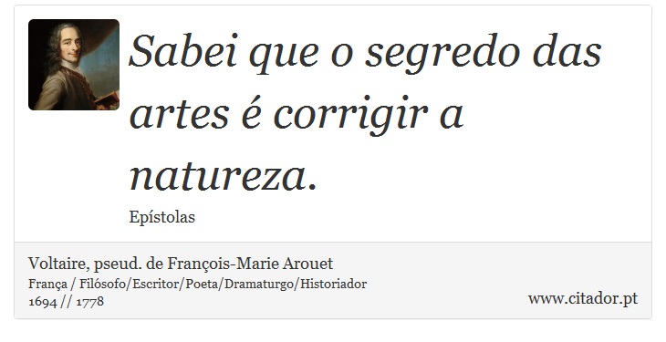 Sabei que o segredo das artes é corrigir a natureza. - Voltaire, pseud. de François-Marie Arouet - Frases