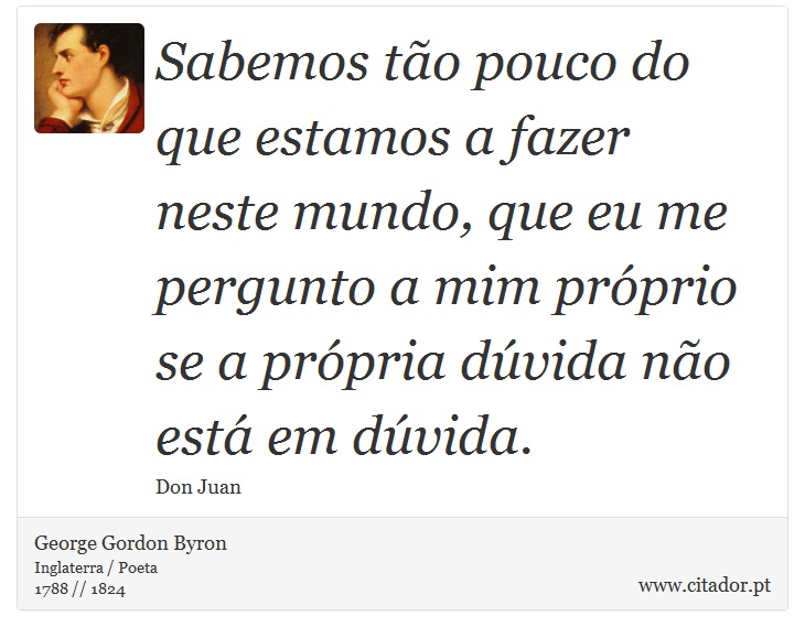 Sabemos tão pouco do que estamos a fazer <br />
 neste mundo, que eu me pergunto a mim próprio se a própria dúvida não está em dúvida. - George Gordon Byron - Frases