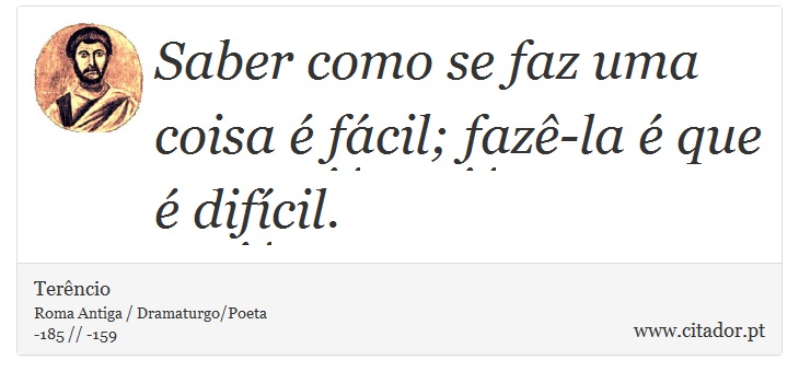 Saber como se faz uma coisa é fácil; fazê-la é que é difícil. - Terêncio - Frases