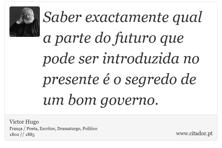 Saber exactamente qual a parte do futuro que pode ser introduzida no presente é o segredo de um bom governo. - Victor Hugo - Frases