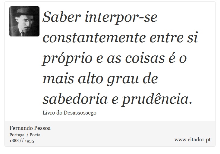 Saber interpor-se constantemente entre si próprio e as coisas é o mais alto grau de sabedoria e prudência. - Fernando Pessoa - Frases