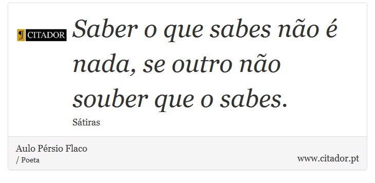 Saber o que sabes no  nada, se outro no souber que o sabes. - Aulo Prsio Flaco - Frases