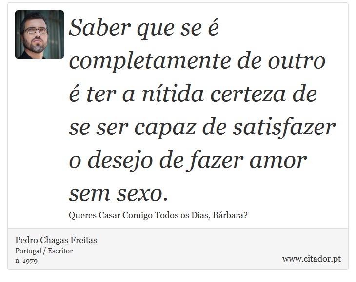 Saber que se é completamente de outro é ter a nítida certeza de se ser capaz de satisfazer o desejo de fazer amor sem sexo. - Pedro Chagas Freitas - Frases