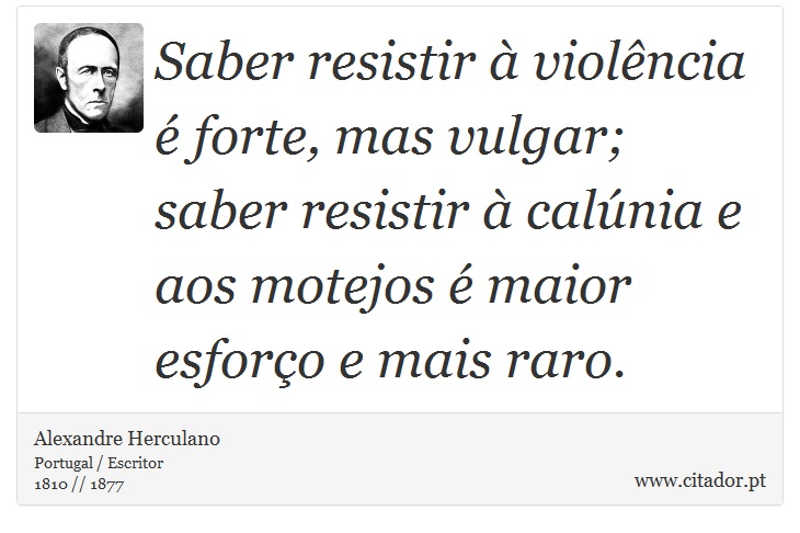 Saber resistir à violência é forte, mas vulgar; saber resistir à calúnia e aos motejos é maior esforço e mais raro. - Alexandre Herculano - Frases