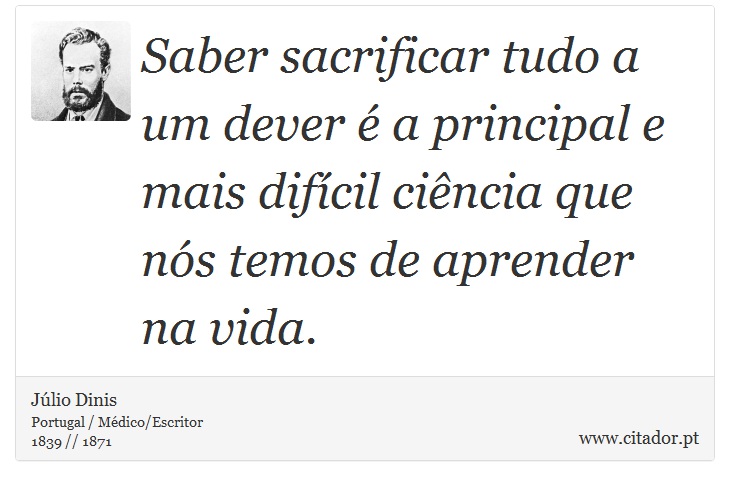 Saber sacrificar tudo a um dever é a principal e mais difícil ciência que nós temos de aprender na vida. - Júlio Dinis - Frases