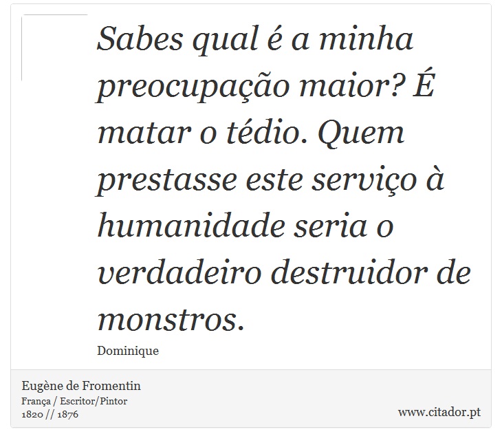 Sabes qual é a minha preocupação maior? É matar o tédio. Quem prestasse este serviço à humanidade seria o verdadeiro destruidor de monstros. - Eugène de Fromentin - Frases